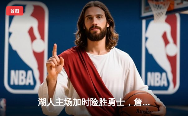 湖人主场加时险胜勇士，詹姆斯三双引领紫金军团逆转