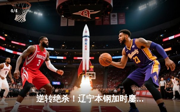 逆转绝杀！辽宁本钢加时鏖战力克广东宏远，赵继伟关键三分锁定胜局 - 4