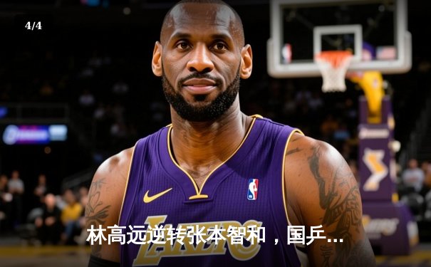 林高远逆转张本智和，国乒包揽WTT男子世界杯冠亚军 - 4