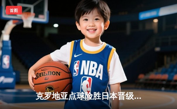 克罗地亚点球险胜日本晋级八强，利瓦科维奇三扑点球封神