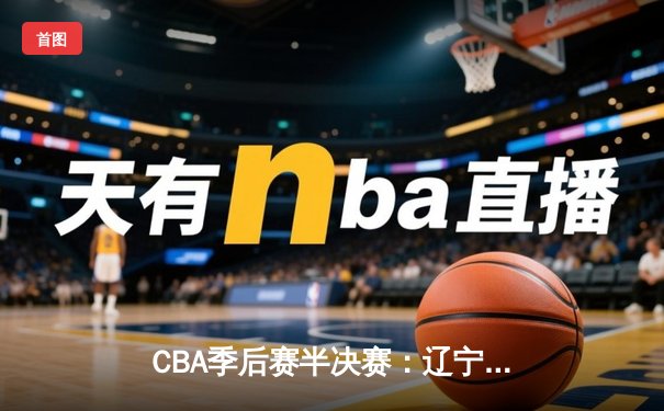 CBA季后赛半决赛：辽宁本钢加时力克广东东莞大益，赵继伟砍下33分创造个人新高