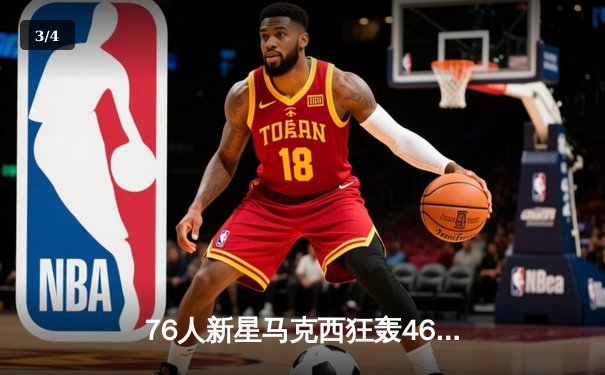 76人新星马克西狂轰46分，创生涯新高率队加时险胜尼克斯 - 3